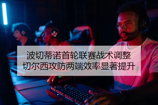 波切蒂诺首轮联赛战术调整 切尔西攻防两端效率显著提升