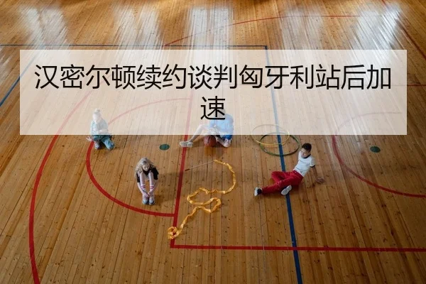 汉密尔顿续约谈判匈牙利站后加速