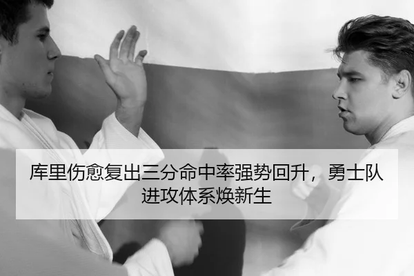 库里伤愈复出三分命中率强势回升，勇士队进攻体系焕新生